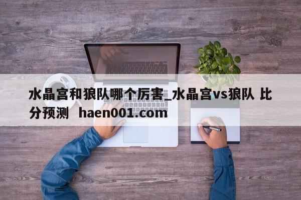 水晶宫和狼队哪个厉害_水晶宫vs狼队 比分预测  haen001.com