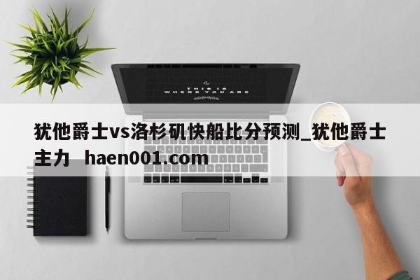 犹他爵士vs洛杉矶快船比分预测_犹他爵士主力  haen001.com