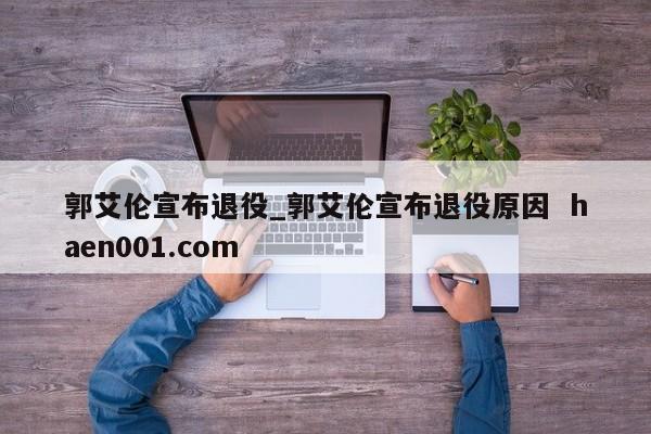 郭艾伦宣布退役_郭艾伦宣布退役原因  haen001.com