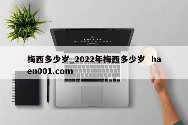梅西多少岁_2022年梅西多少岁  haen001.com