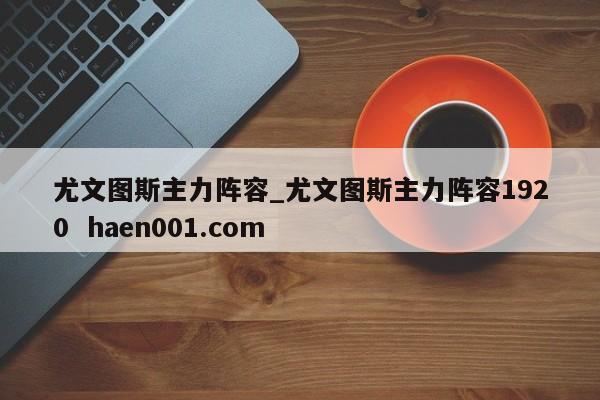 尤文图斯主力阵容_尤文图斯主力阵容1920  haen001.com