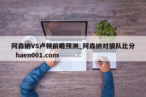 阿森纳VS卢顿前瞻预测_阿森纳对狼队比分  haen001.com