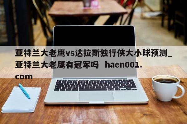 亚特兰大老鹰vs达拉斯独行侠大小球预测_亚特兰大老鹰有冠军吗  haen001.com
