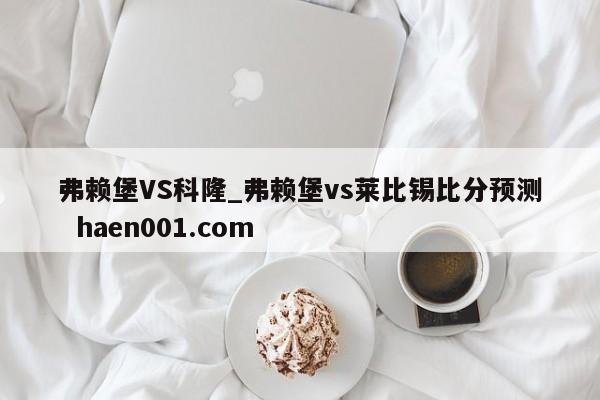 弗赖堡VS科隆_弗赖堡vs莱比锡比分预测  haen001.com