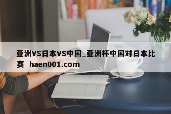 亚洲VS日本VS中国_亚洲杯中国对日本比赛  haen001.com