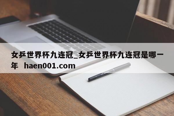女乒世界杯九连冠_女乒世界杯九连冠是哪一年  haen001.com