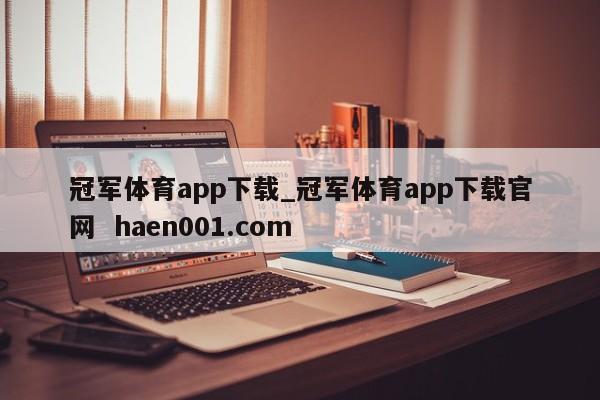 冠军体育app下载_冠军体育app下载官网  haen001.com
