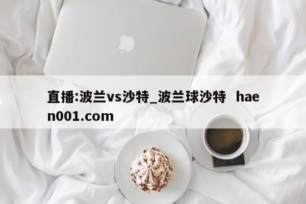 直播:波兰vs沙特_波兰球沙特  haen001.com