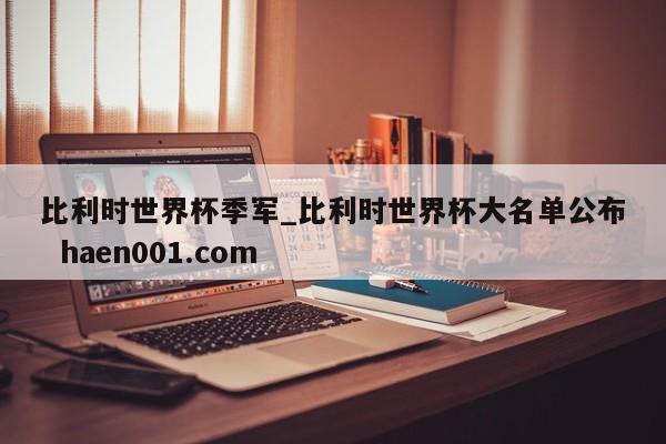比利时世界杯季军_比利时世界杯大名单公布 haen001.com
