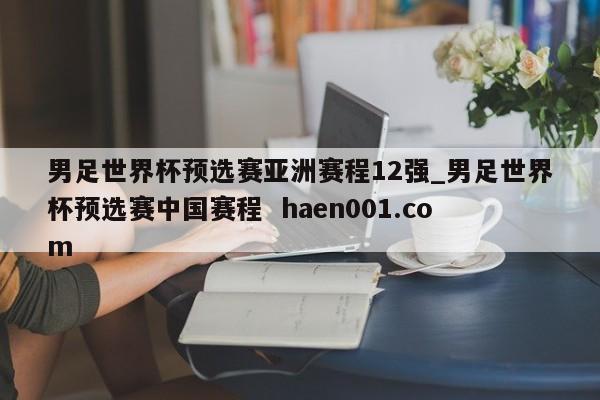 男足世界杯预选赛亚洲赛程12强_男足世界杯预选赛中国赛程 haen001.com