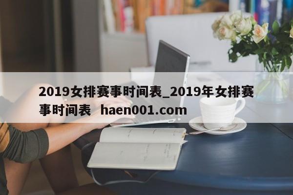 2019女排赛事时间表_2019年女排赛事时间表 haen001.com