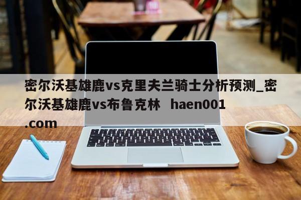 密尔沃基雄鹿vs克里夫兰骑士分析预测_密尔沃基雄鹿vs布鲁克林 haen001.com
