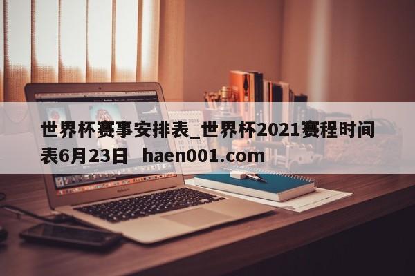 世界杯赛事安排表_世界杯2021赛程时间表6月23日 haen001.com