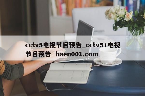 cctv5电视节目预告_cctv5+电视节目预告  haen001.com