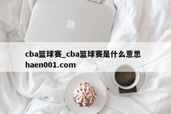 cba篮球赛_cba篮球赛是什么意思  haen001.com