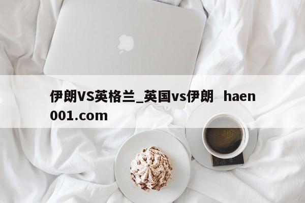 伊朗VS英格兰_英国vs伊朗  haen001.com