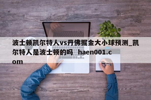 波士顿凯尔特人vs丹佛掘金大小球预测_凯尔特人是波士顿的吗  haen001.com