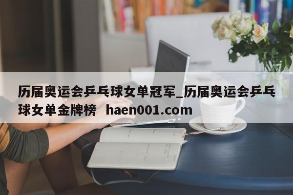历届奥运会乒乓球女单冠军_历届奥运会乒乓球女单金牌榜  haen001.com