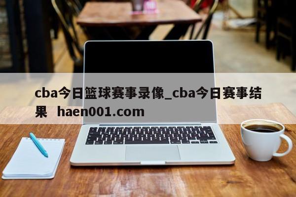 cba今日篮球赛事录像_cba今日赛事结果  haen001.com