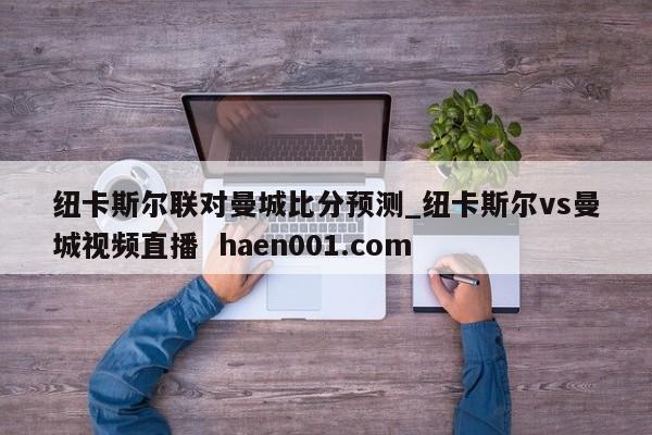 纽卡斯尔联对曼城比分预测_纽卡斯尔vs曼城视频直播 haen001.com