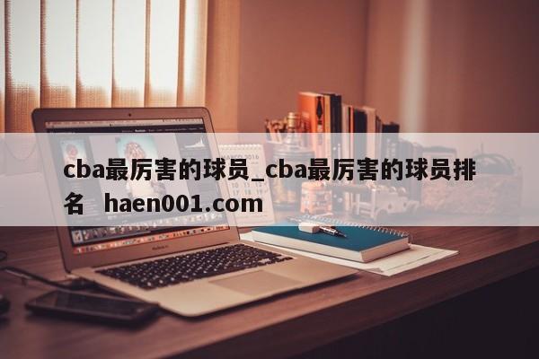 cba最厉害的球员_cba最厉害的球员排名  haen001.com