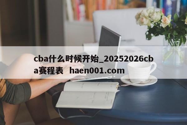 cba什么时候开始_20252026cba赛程表  haen001.com
