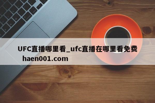 UFC直播哪里看_ufc直播在哪里看免费  haen001.com