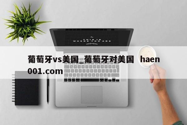 葡萄牙vs美国_葡萄牙对美国  haen001.com