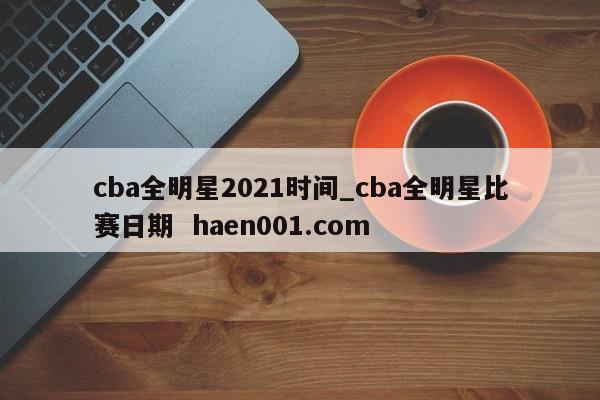 cba全明星2021时间_cba全明星比赛日期  haen001.com