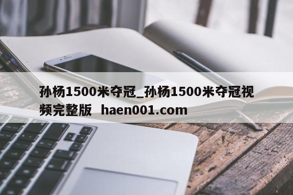 孙杨1500米夺冠_孙杨1500米夺冠视频完整版  haen001.com