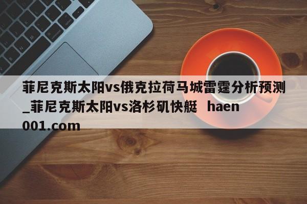 菲尼克斯太阳vs俄克拉荷马城雷霆分析预测_菲尼克斯太阳vs洛杉矶快艇  haen001.com