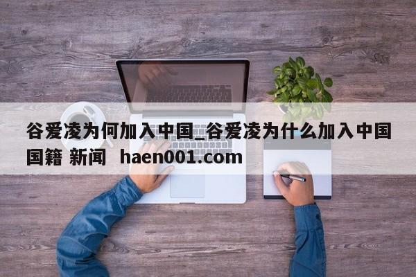 谷爱凌为何加入中国_谷爱凌为什么加入中国国籍 新闻  haen001.com