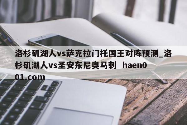 洛杉矶湖人vs萨克拉门托国王对阵预测_洛杉矶湖人vs圣安东尼奥马刺  haen001.com