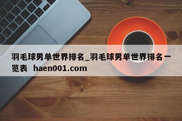羽毛球男单世界排名_羽毛球男单世界排名一览表  haen001.com