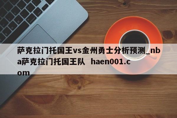 萨克拉门托国王vs金州勇士分析预测_nba萨克拉门托国王队  haen001.com