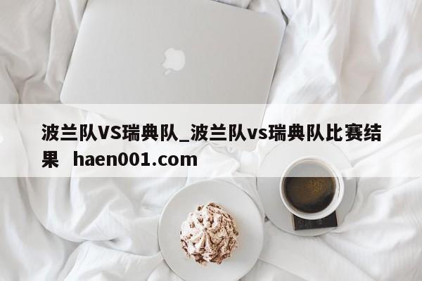 波兰队VS瑞典队_波兰队vs瑞典队比赛结果  haen001.com