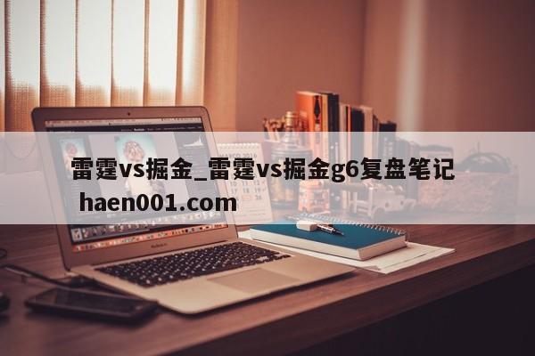 雷霆vs掘金_雷霆vs掘金g6复盘笔记  haen001.com