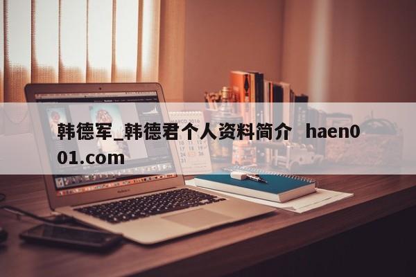 韩德军_韩德君个人资料简介  haen001.com