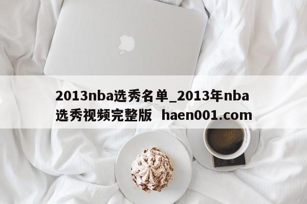 2013nba选秀名单_2013年nba选秀视频完整版  haen001.com
