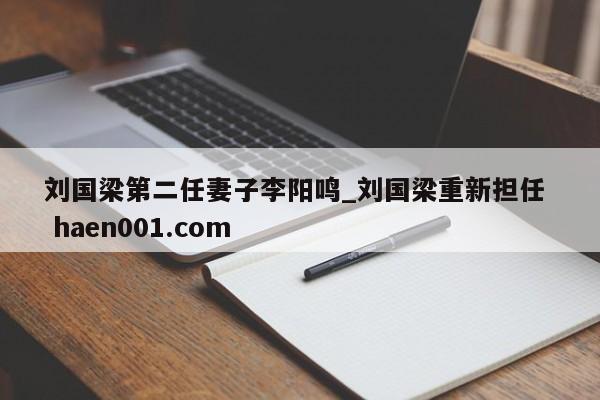 刘国梁第二任妻子李阳鸣_刘国梁重新担任  haen001.com