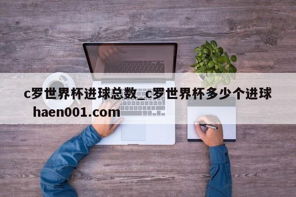 c罗世界杯进球总数_c罗世界杯多少个进球  haen001.com