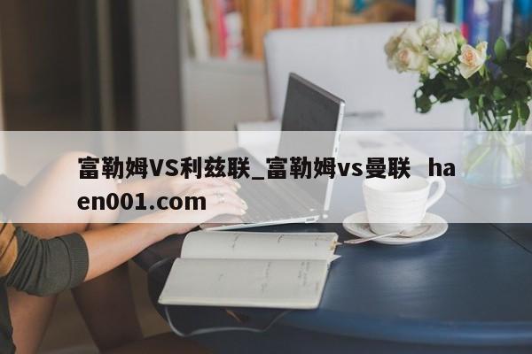 富勒姆VS利兹联_富勒姆vs曼联  haen001.com