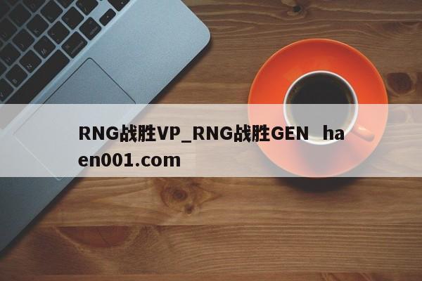 RNG战胜VP_RNG战胜GEN  haen001.com