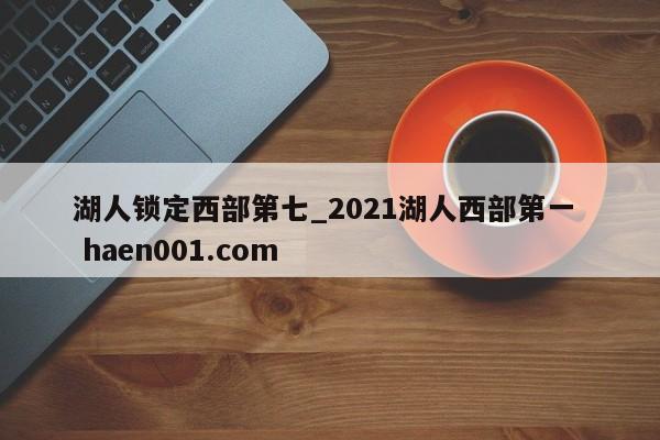 湖人锁定西部第七_2021湖人西部第一  haen001.com