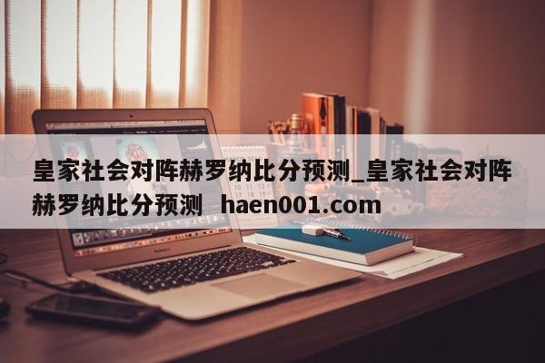 皇家社会对阵赫罗纳比分预测_皇家社会对阵赫罗纳比分预测  haen001.com