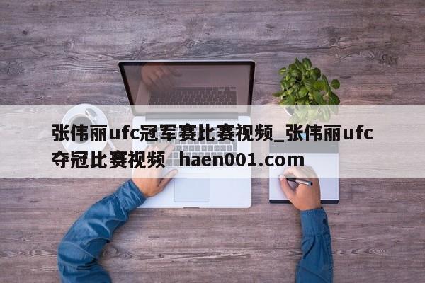 张伟丽ufc冠军赛比赛视频_张伟丽ufc夺冠比赛视频  haen001.com